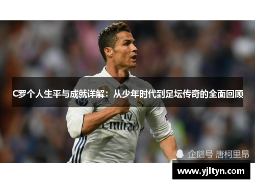 C罗个人生平与成就详解:从少年时代到足坛传奇的全面回顾