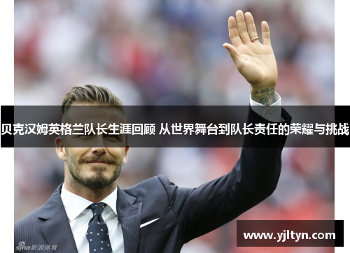 贝克汉姆英格兰队长生涯回顾 从世界舞台到队长责任的荣耀与挑战