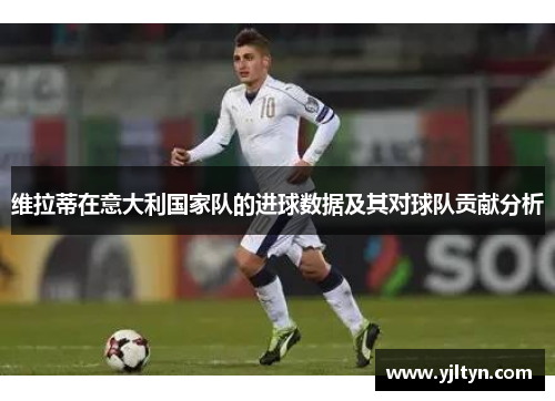 维拉蒂在意大利国家队的进球数据及其对球队贡献分析