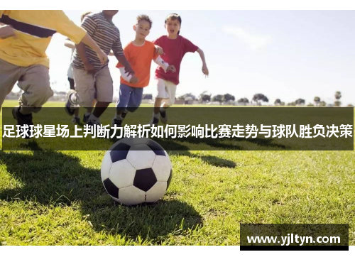 足球球星场上判断力解析如何影响比赛走势与球队胜负决策