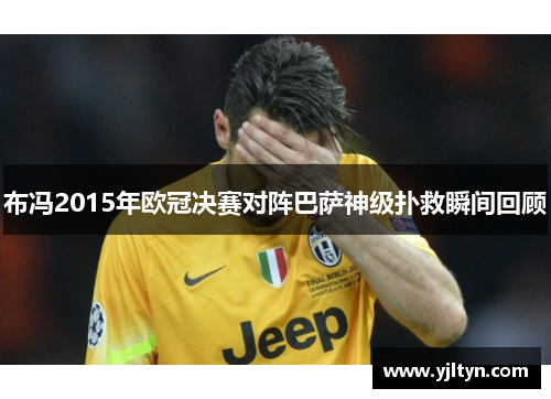 布冯2015年欧冠决赛对阵巴萨神级扑救瞬间回顾
