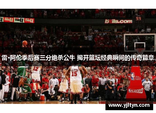 雷·阿伦季后赛三分绝杀公牛 揭开篮坛经典瞬间的传奇篇章