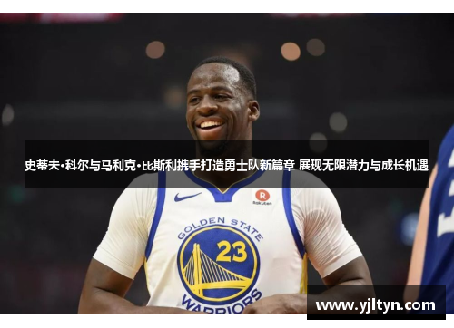 史蒂夫·科尔与马利克·比斯利携手打造勇士队新篇章 展现无限潜力与成长机遇