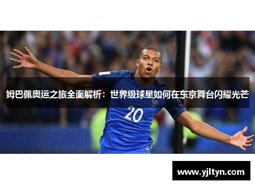 姆巴佩奥运之旅全面解析：世界级球星如何在东京舞台闪耀光芒
