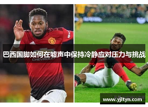 巴西国脚如何在嘘声中保持冷静应对压力与挑战