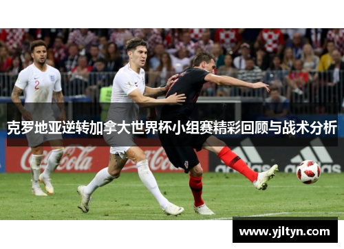 克罗地亚逆转加拿大世界杯小组赛精彩回顾与战术分析
