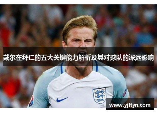 戴尔在拜仁的五大关键能力解析及其对球队的深远影响