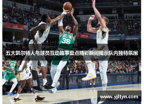 五大凯尔特人与球员互动趣事盘点精彩瞬间揭示队内独特氛围