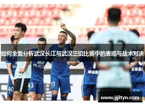 如何全面分析武汉长江与武汉三镇比赛中的表现与战术对决
