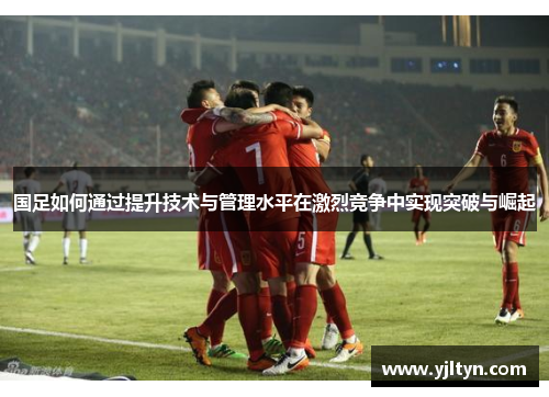 国足如何通过提升技术与管理水平在激烈竞争中实现突破与崛起