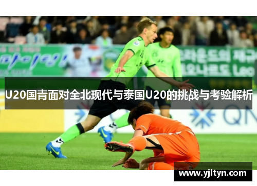 U20国青面对全北现代与泰国U20的挑战与考验解析