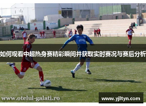 如何观看中超热身赛精彩瞬间并获取实时赛况与赛后分析