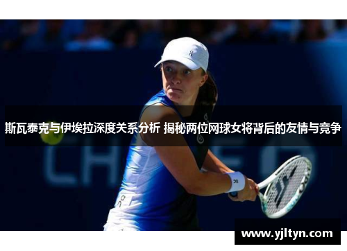 斯瓦泰克与伊埃拉深度关系分析 揭秘两位网球女将背后的友情与竞争