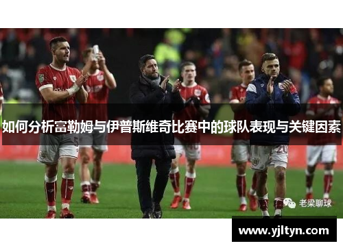 如何分析富勒姆与伊普斯维奇比赛中的球队表现与关键因素