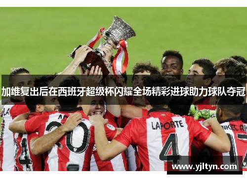 加维复出后在西班牙超级杯闪耀全场精彩进球助力球队夺冠