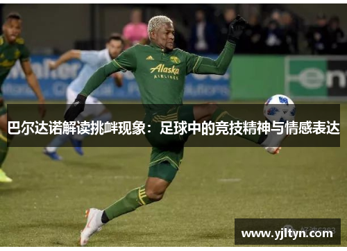 巴尔达诺解读挑衅现象：足球中的竞技精神与情感表达