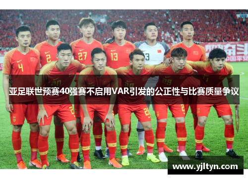 亚足联世预赛40强赛不启用VAR引发的公正性与比赛质量争议