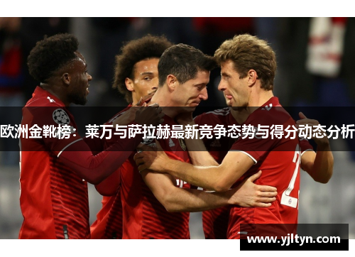 欧洲金靴榜：莱万与萨拉赫最新竞争态势与得分动态分析
