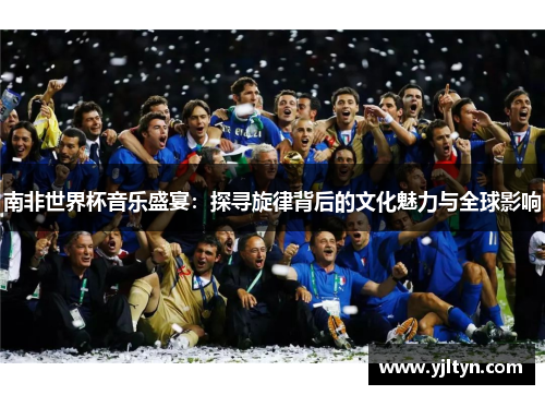 南非世界杯音乐盛宴：探寻旋律背后的文化魅力与全球影响