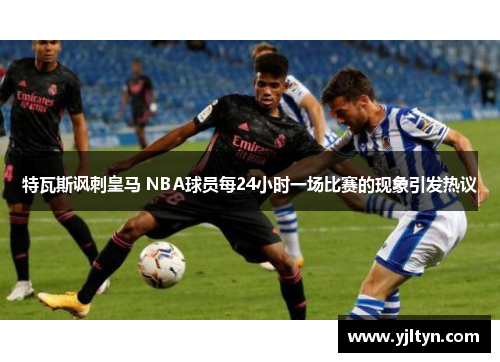 特瓦斯讽刺皇马 NBA球员每24小时一场比赛的现象引发热议