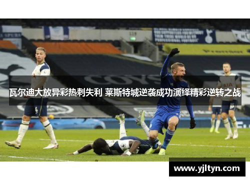 瓦尔迪大放异彩热刺失利 莱斯特城逆袭成功演绎精彩逆转之战