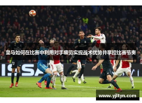 皇马如何在比赛中利用对手疲劳实现战术优势并掌控比赛节奏