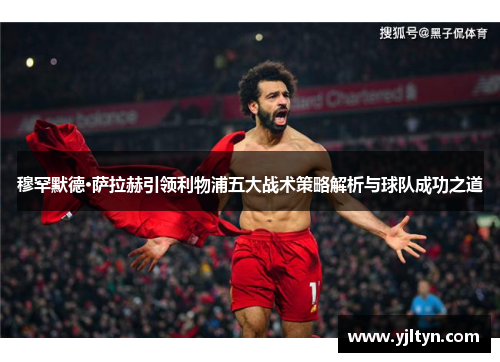 穆罕默德·萨拉赫引领利物浦五大战术策略解析与球队成功之道