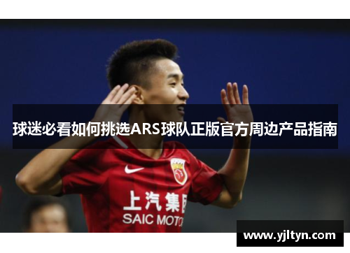 球迷必看如何挑选ARS球队正版官方周边产品指南