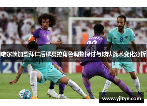 维尔茨加盟拜仁后穆夏拉角色调整探讨与球队战术变化分析