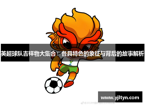 英超球队吉祥物大集合：各具特色的象征与背后的故事解析