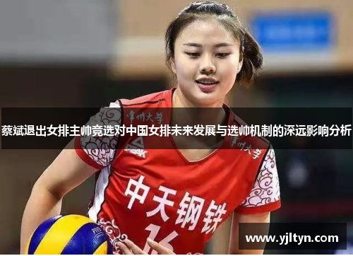 蔡斌退出女排主帅竞选对中国女排未来发展与选帅机制的深远影响分析 蔡斌退出女排主帅竞选对中国女排未来发展与选帅机制的深远影响分析
