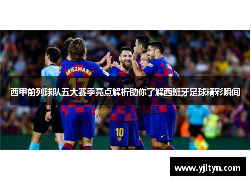 西甲前列球队五大赛季亮点解析助你了解西班牙足球精彩瞬间