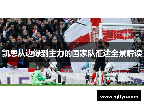 凯恩从边缘到主力的国家队征途全景解读 凯恩从边缘到主力的国家队征途全景解读