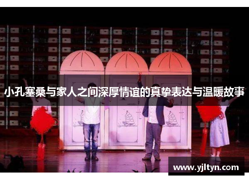 小孔塞桑与家人之间深厚情谊的真挚表达与温暖故事 小孔塞桑与家人之间深厚情谊的真挚表达与温暖故事