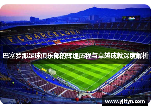 巴塞罗那足球俱乐部的辉煌历程与卓越成就深度解析