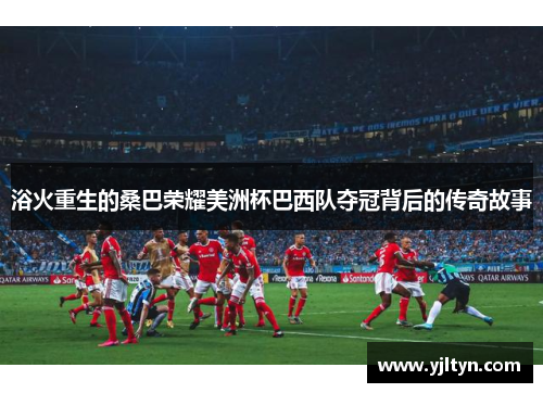 浴火重生的桑巴荣耀美洲杯巴西队夺冠背后的传奇故事 浴火重生的桑巴荣耀美洲杯巴西队夺冠背后的传奇故事