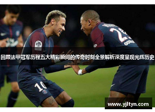 回顾法甲冠军历程五大精彩瞬间的传奇时刻全景解析深度呈现光辉历史 回顾法甲冠军历程五大精彩瞬间的传奇时刻全景解析深度呈现光辉历史