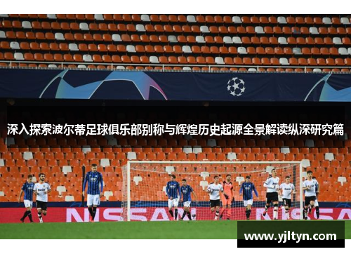 深入探索波尔蒂足球俱乐部别称与辉煌历史起源全景解读纵深研究篇 深入探索波尔蒂足球俱乐部别称与辉煌历史起源全景解读纵深研究篇