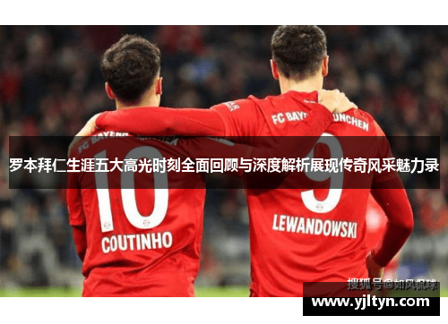 罗本拜仁生涯五大高光时刻全面回顾与深度解析展现传奇风采魅力录 罗本拜仁生涯五大高光时刻全面回顾与深度解析展现传奇风采魅力录